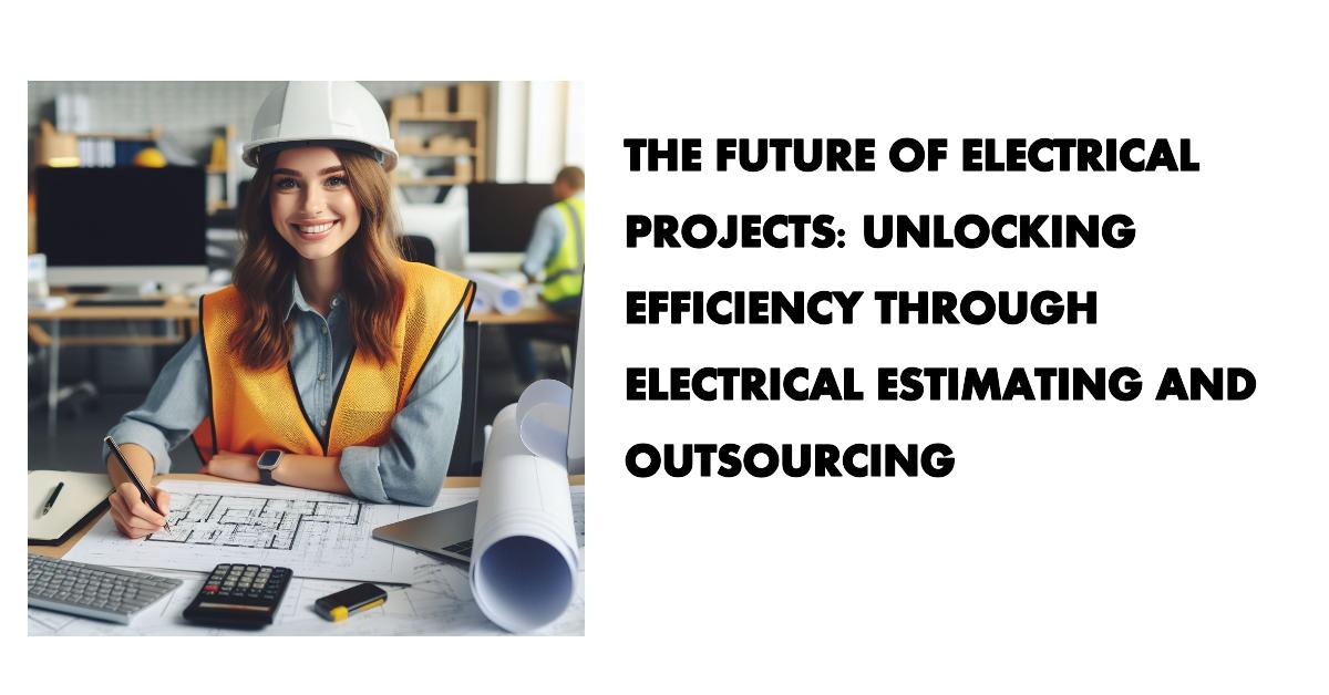 The Future of Electrical Projects: Unlocking Efficiency through Electrical Estimating and Outsourcing